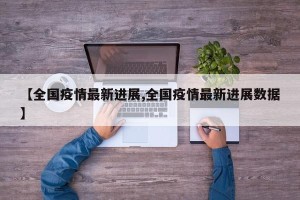 【全国疫情最新进展,全国疫情最新进展数据】