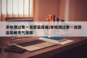 多地渡过第一波感染高峰/多地渡过第一波感染高峰天气预报