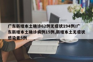 广东新增本土确诊62例无症状194例/广东新增本土确诊病例15例,新增本土无症状感染者5例