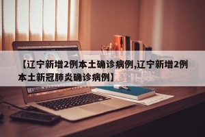 【辽宁新增2例本土确诊病例,辽宁新增2例本土新冠肺炎确诊病例】