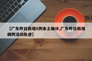 【广东昨日新增8例本土确诊,广东昨日新增病例活动轨迹】
