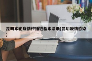 昆明本轮疫情传播链基本清晰(昆明疫情感染)