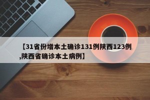 【31省份增本土确诊131例陕西123例,陕西省确诊本土病例】