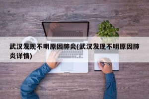 武汉发现不明原因肺炎(武汉发现不明原因肺炎详情)