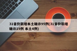 31省份新增本土确诊95例(31省份新增确诊19例 本土4例)