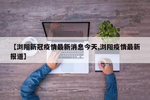 【浏阳新冠疫情最新消息今天,浏阳疫情最新报道】