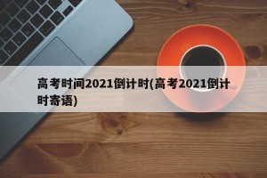 高考时间2021倒计时(高考2021倒计时寄语)
