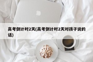 高考倒计时2天(高考倒计时2天对孩子说的话)