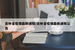 吉林省疫情最新通知/吉林省疫情最新通知公告