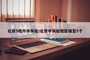 北京5地升中风险/北京中风险地区增至5个