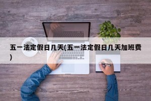 五一法定假日几天(五一法定假日几天加班费)