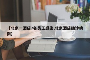 【北京一酒店7名员工感染,北京酒店确诊病例】