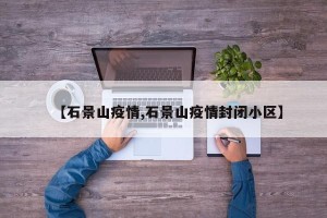 【石景山疫情,石景山疫情封闭小区】