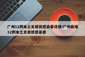 广州12例本土无症状感染者详情/广州新增12例本土无症状感染者