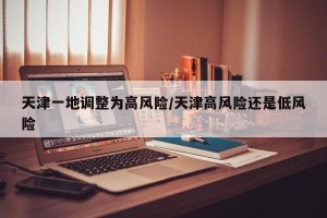 天津一地调整为高风险/天津高风险还是低风险