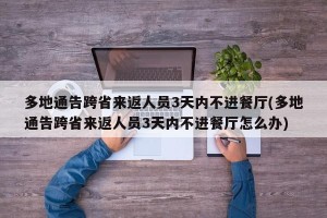 多地通告跨省来返人员3天内不进餐厅(多地通告跨省来返人员3天内不进餐厅怎么办)