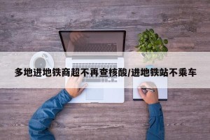多地进地铁商超不再查核酸/进地铁站不乘车