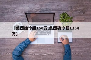 【美国确诊超150万,美国确诊超1254万】