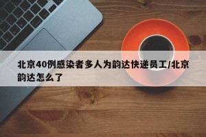 北京40例感染者多人为韵达快递员工/北京韵达怎么了