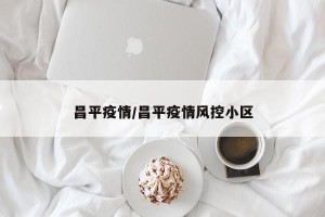 昌平疫情/昌平疫情风控小区