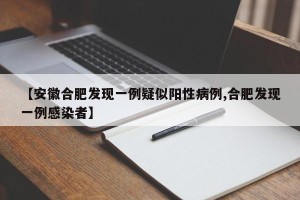 【安徽合肥发现一例疑似阳性病例,合肥发现一例感染者】