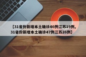 【31省份新增本土确诊46例江苏19例,31省份新增本土确诊47例江苏26例】