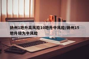 扬州1地升高风险10地升中风险/扬州15地升级为中风险