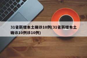 31省新增本土确诊10例(31省新增本土确诊10例诊10例)