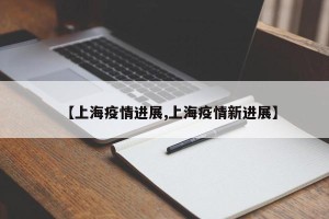 【上海疫情进展,上海疫情新进展】