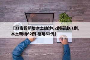【31省份新增本土确诊62例福建61例,本土新增62例 福建61例】