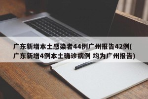 广东新增本土感染者44例广州报告42例(广东新增4例本土确诊病例 均为广州报告)