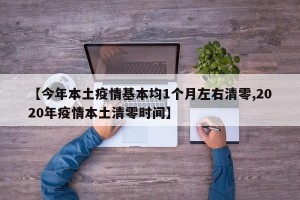 【今年本土疫情基本均1个月左右清零,2020年疫情本土清零时间】