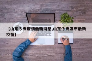 【山东今天疫情最新消息,山东今天发布最新疫情】