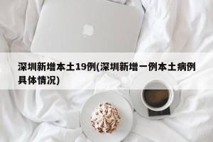 深圳新增本土19例(深圳新增一例本土病例具体情况)
