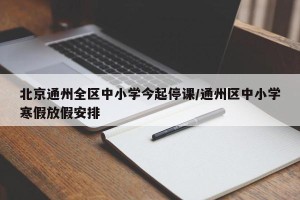 北京通州全区中小学今起停课/通州区中小学寒假放假安排