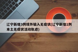 辽宁新增3例境外输入无症状(辽宁新增1例本土无症状活动轨迹)