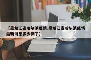【黑龙江省哈尔滨疫情,黑龙江省哈尔滨疫情最新消息多少例了】