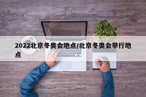 2022北京冬奥会地点/北京冬奥会举行地点
