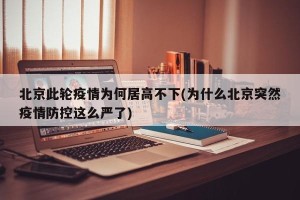 北京此轮疫情为何居高不下(为什么北京突然疫情防控这么严了)