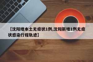 【沈阳增本土无症状1例,沈阳新增1例无症状感染行程轨迹】