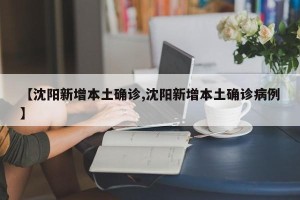 【沈阳新增本土确诊,沈阳新增本土确诊病例】
