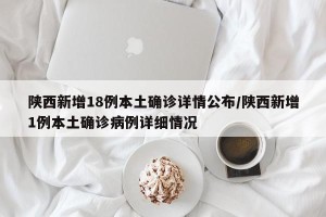 陕西新增18例本土确诊详情公布/陕西新增1例本土确诊病例详细情况