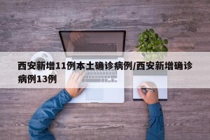 西安新增11例本土确诊病例/西安新增确诊病例13例