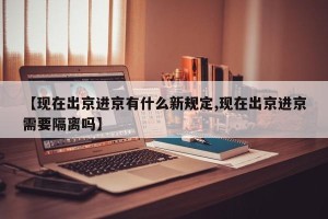 【现在出京进京有什么新规定,现在出京进京需要隔离吗】