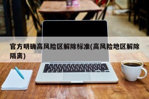 官方明确高风险区解除标准(高风险地区解除隔离)
