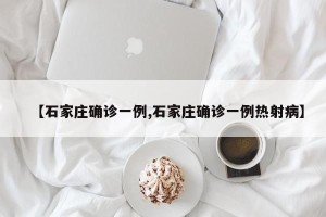 【石家庄确诊一例,石家庄确诊一例热射病】