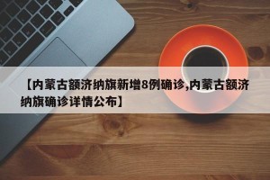 【内蒙古额济纳旗新增8例确诊,内蒙古额济纳旗确诊详情公布】