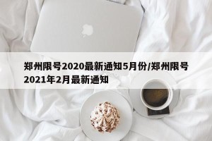 郑州限号2020最新通知5月份/郑州限号2021年2月最新通知