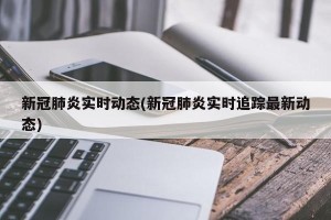 新冠肺炎实时动态(新冠肺炎实时追踪最新动态)