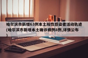 哈尔滨市新增63例本土阳性感染者活动轨迹(哈尔滨市新增本土确诊病例8例,详情公布)